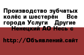 Производство зубчатых колёс и шестерён. - Все города Услуги » Другие   . Ненецкий АО,Несь с.